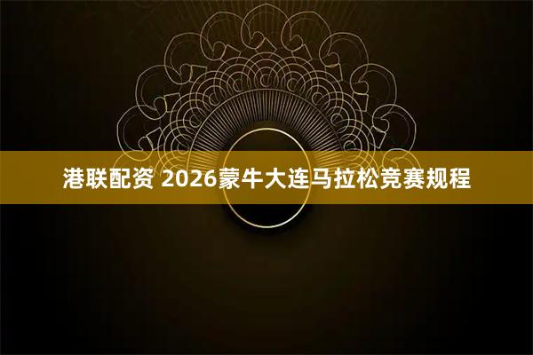 港联配资 2026蒙牛大连马拉松竞赛规程