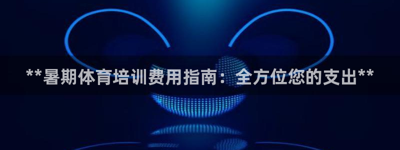 极悦娱乐最新版本更新内容介绍：**暑期体育培训费用指