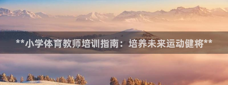 极悦平台官方网站首页入口：**小学体育教师培训指南：