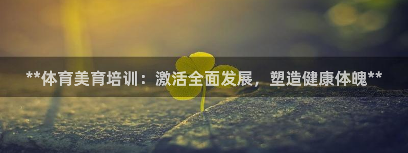 极悦平台网址皮皮虾下载：**体育美育培训：激活全面发