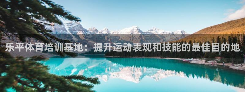 极悦平台客服团队怎么样：乐平体育培训基地：提升运动表