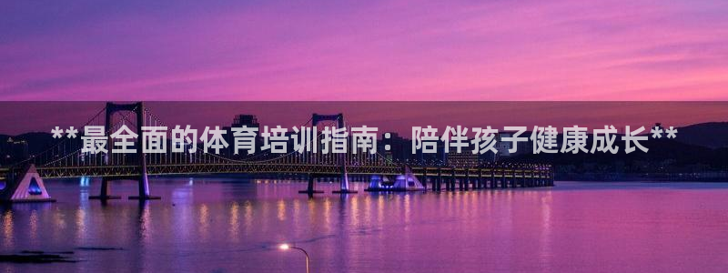 极悦平台注册流程：**最全面的体育培训指南：陪伴孩子
