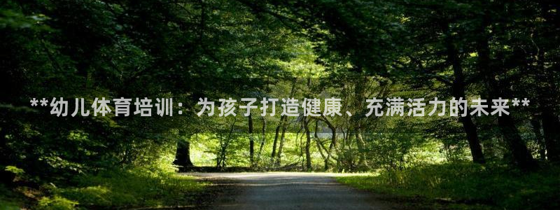 极悦平台是正规平台吗知乎：**幼儿体育培训：为孩子打
