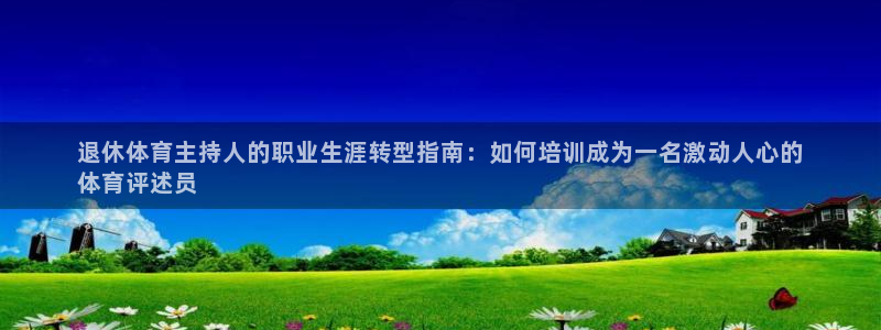 极悦平台有风险吗：退休体育主持人的职业生涯转型指南：