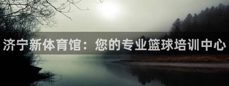 极悦平台代理电话：济宁新体育馆：您的专业篮球培训中心