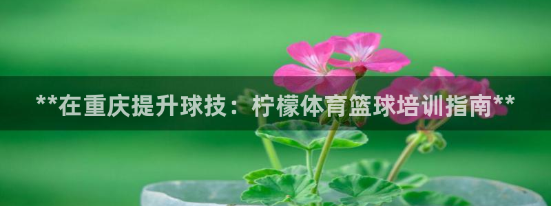 极悦娱乐官网客服联系方式电话：**在重庆提升球技：柠