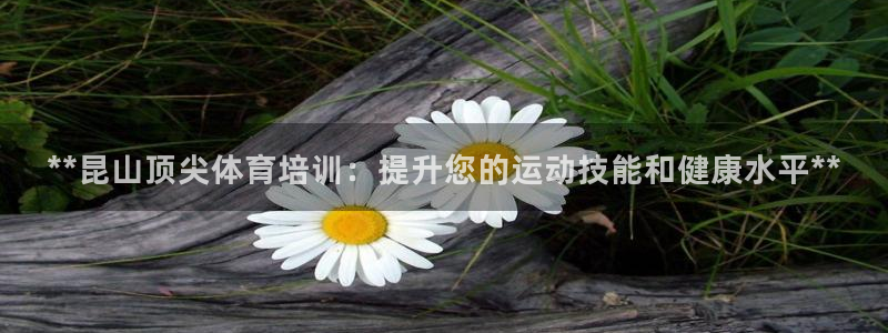 极悦平台基7O777：**昆山顶尖体育培训：提升您的