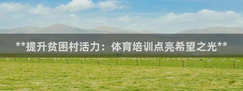 极悦娱乐代理怎么样：**提升贫困村活力：体育培训点亮