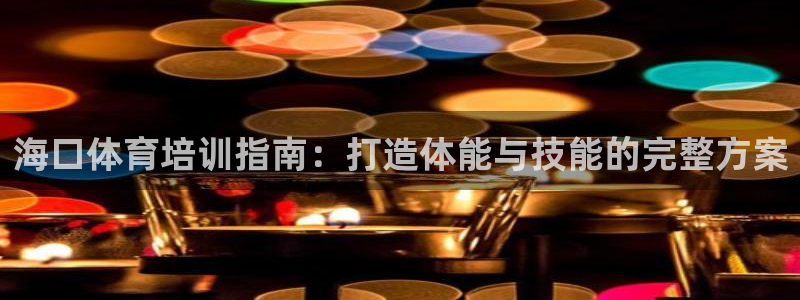 极悦官网注册最新版本更新内容是什么：海口体育培训指南