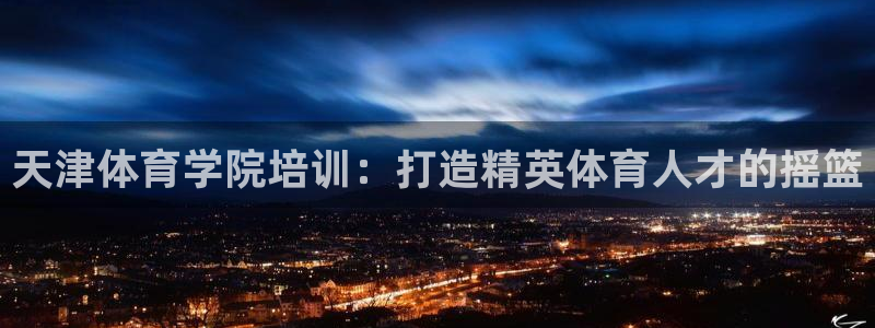 极悦娱乐会被骗吗知乎小说：天津体育学院培训：打造精英