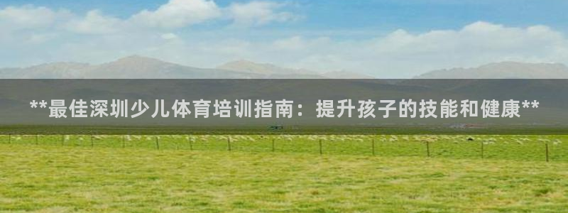 极悦平台注册资金多少亿：**最佳深圳少儿体育培训指南