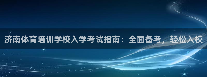 极悦娱乐百科百度：济南体育培训学校入学考试指南：全面