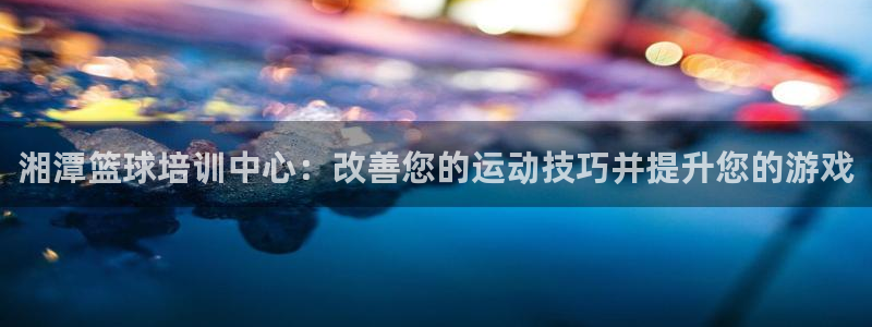 极悦娱乐代理怎么样知乎：湘潭篮球培训中心：改善您的运