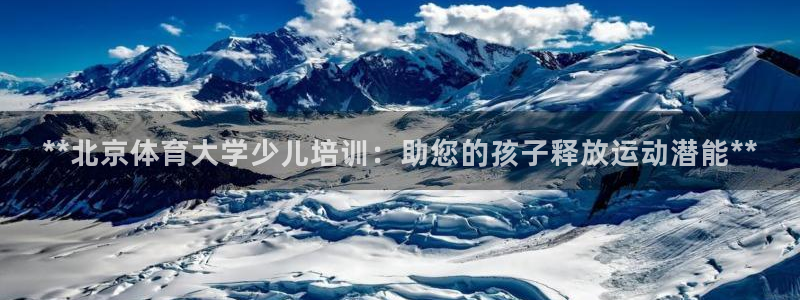 极悦官方网站app下载安卓：**北京体育大学少儿培训