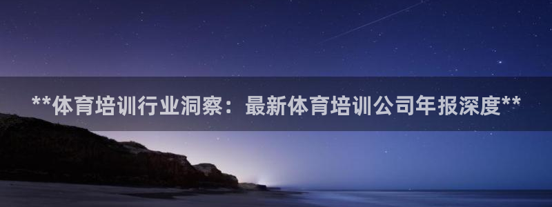 极悦官网首页登录入口下载：**体育培训行业洞察：最新