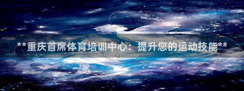 极悦平台代理怎么样：**重庆首席体育培训中心：提升您