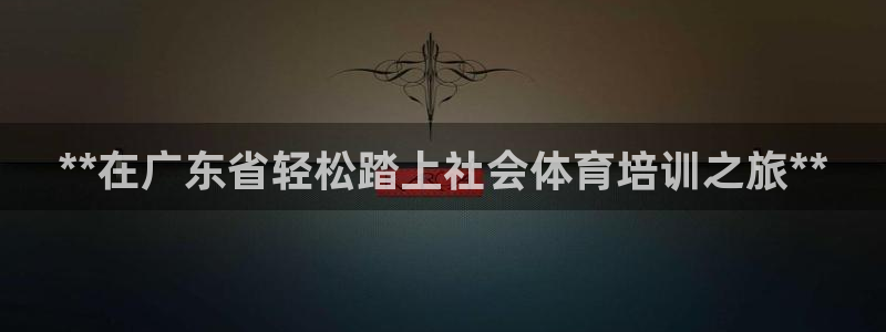 极悦娱乐官网入口网址：**在广东省轻松踏上社会体育培