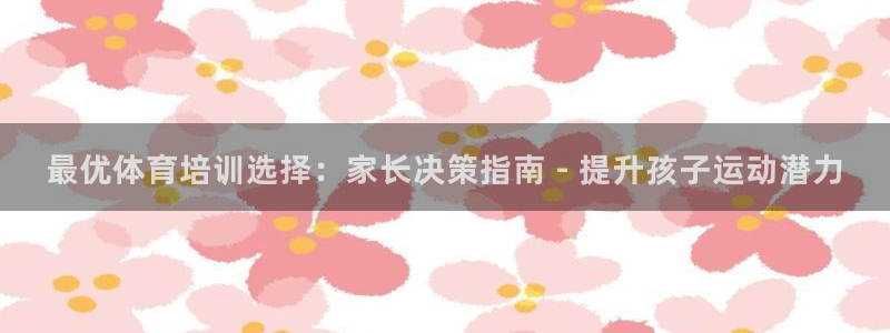 极悦牙膏好吗：最优体育培训选择：家长决策指南 - 提