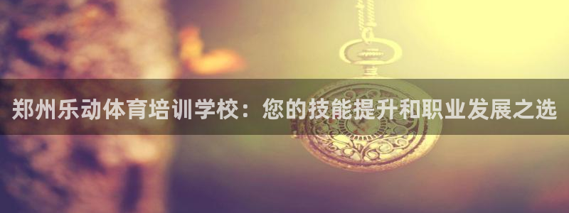 极悦平台官网下载中心网址：郑州乐动体育培训学校：您的