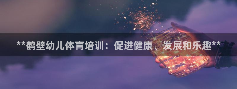 极悦娱乐代理怎么样可靠吗：**鹤壁幼儿体育培训：促进