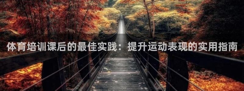 极悦平台告7O777：体育培训课后的最佳实践：提升运