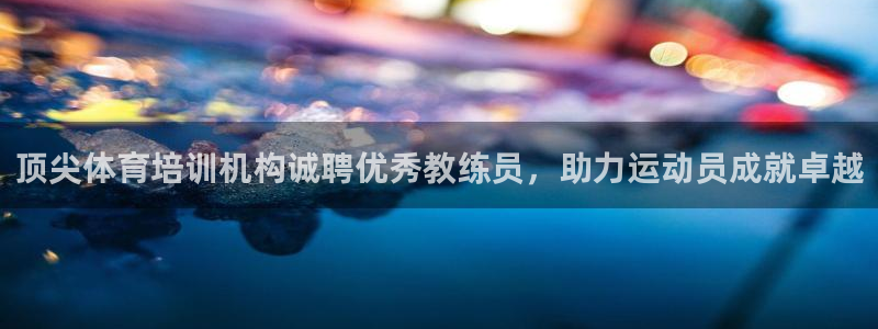 极悦娱乐的创始人背景故事：顶尖体育培训机构诚聘优秀教