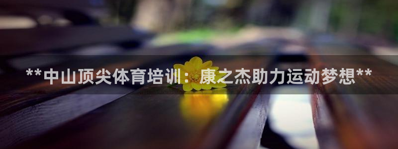 极悦娱乐会被骗吗：**中山顶尖体育培训：康之杰助力运
