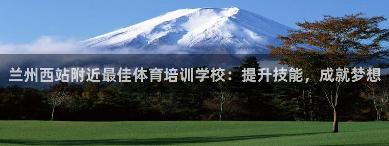 极悦平台登录入口注册：兰州西站附近最佳体育培训学校：