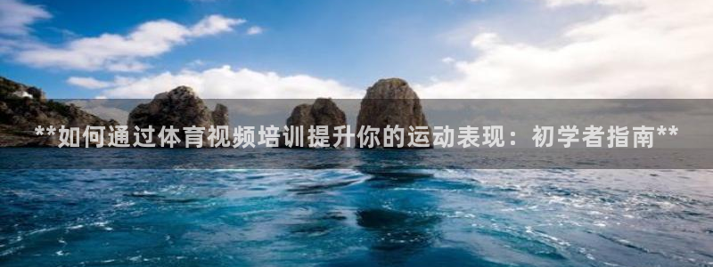 极悦平台官方网站首页：**如何通过体育视频培训提升你