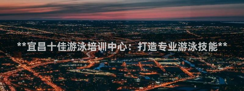 极悦官网登录入口网址：**宜昌十佳游泳培训中心：打造