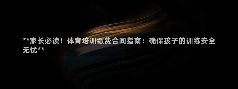 极悦娱乐官网客服联系方式：**家长必读！体育培训缴费