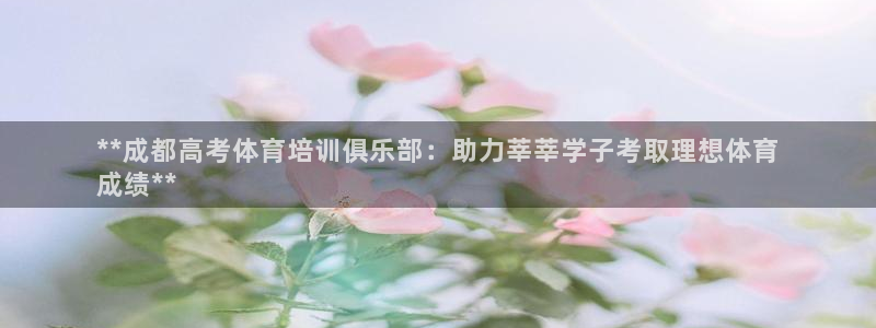 极悦官方网站入口网址：**成都高考体育培训俱乐部：助