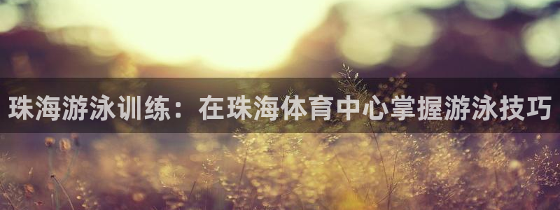 极悦平台使用教程：珠海游泳训练：在珠海体育中心掌握游