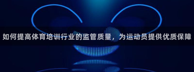 极悦平台客服团队名称：如何提高体育培训行业的监管质量