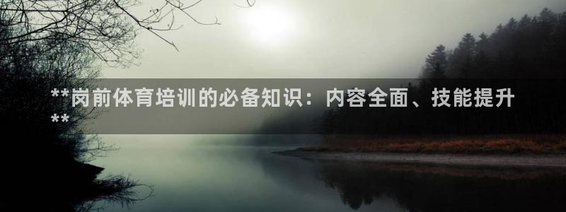 极悦平台注册登录：**岗前体育培训的必备知识：内容全