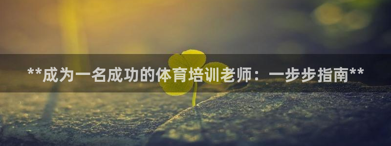 极悦平台网址皮皮虾：**成为一名成功的体育培训老师：