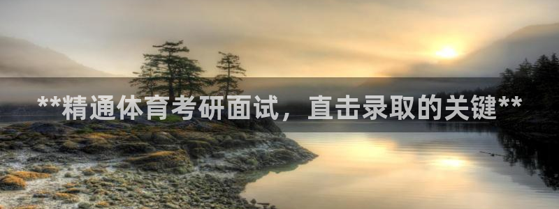 极悦平台注册登录入口官网：**精通体育考研面试，直击