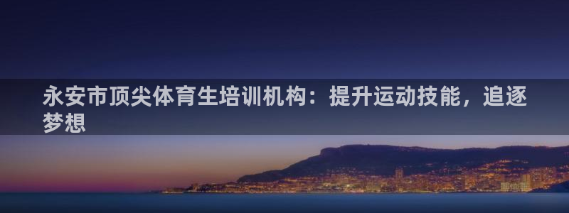 极悦平台使用教程：永安市顶尖体育生培训机构：提升运动