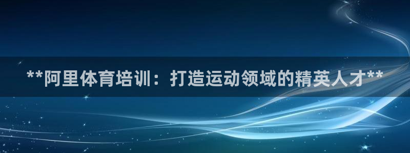 极悦平台与网易合作详情在哪：**阿里体育培训：打造运